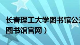 长春理工大学图书馆公开入口（长春理工大学图书馆官网）