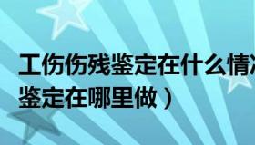 工伤伤残鉴定在什么情况下可以做（工伤伤残鉴定在哪里做）