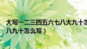 大写一二三四五六七八大九十怎么写（大写一二三四五六七八九十怎么写）