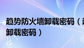 趋势防火墙卸载密码（趋势科技防毒墙网络版卸载密码）