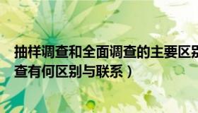 抽样调查和全面调查的主要区别是什么（抽样调查与全面调查有何区别与联系）