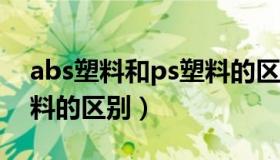 abs塑料和ps塑料的区别（ABS塑料和PS塑料的区别）