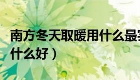 南方冬天取暖用什么最实用（南方冬天取暖用什么好）