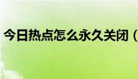 今日热点怎么永久关闭（今日热点怎么关闭）