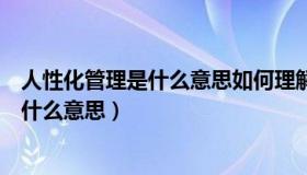 人性化管理是什么意思如何理解人性化管理（管理人性化是什么意思）