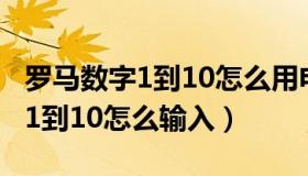 罗马数字1到10怎么用电脑打出来（罗马数字1到10怎么输入）