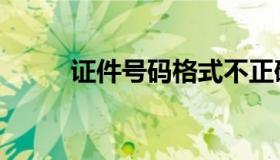 证件号码格式不正确（证件号码）