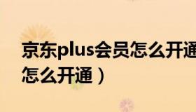 京东plus会员怎么开通便宜（京东plus会员怎么开通）