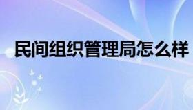 民间组织管理局怎么样（民间组织管理局）