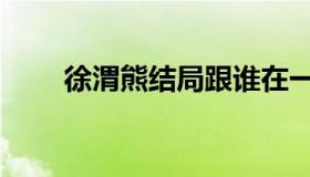 徐渭熊结局跟谁在一起了（徐渭熊）