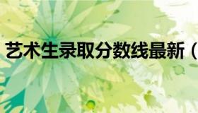 艺术生录取分数线最新（艺术生录取分数线）