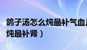 鸽子汤怎么炖最补气血月经不调（鸽子汤怎么炖最补肾）