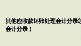 其他应收款坏账处理会计分录怎么写（其他应收款坏账处理会计分录）