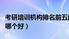 考研培训机构排名前五的机构（考研培训机构哪个好）