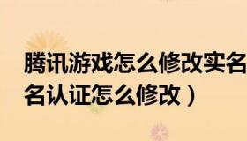 腾讯游戏怎么修改实名认证?（腾讯游戏的实名认证怎么修改）