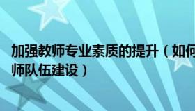 加强教师专业素质的提升（如何提高教师的专业素质 加强教师队伍建设）