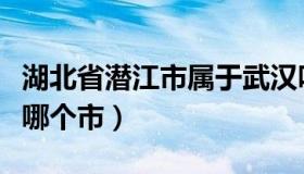 湖北省潜江市属于武汉吗（湖北省潜江市属于哪个市）