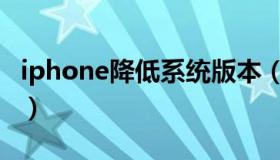 iphone降低系统版本（iphone降低系统版本）