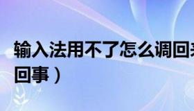 输入法用不了怎么调回来（输入法用不了怎么回事）