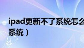 ipad更新不了系统怎么更新（ipad更新不了系统）