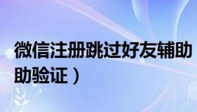 微信注册跳过好友辅助（微信注册跳过好友辅助验证）