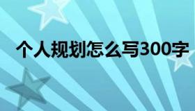 个人规划怎么写300字（个人规划怎么写）