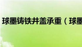 球墨铸铁井盖承重（球墨铸铁井盖承载等级）