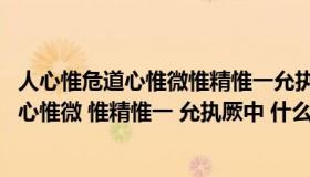 人心惟危道心惟微惟精惟一允执厥中什么意思（人心惟危 道心惟微 惟精惟一 允执厥中 什么意思）