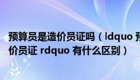 预算员是造价员证吗（ldquo 预算员证 rdquo 和 ldquo 造价员证 rdquo 有什么区别）