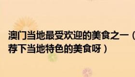 澳门当地最受欢迎的美食之一（到澳门必吃的美食有哪些 引荐下当地特色的美食呀）