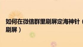 如何在微信群里刷屏定海神针（怎么在微信群里发定海神针刷屏）