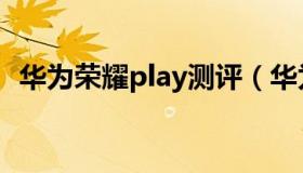 华为荣耀play测评（华为荣耀play怎么样）