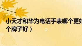 小天才和华为电话手表哪个更好（小天才和华为电话手表哪个牌子好）