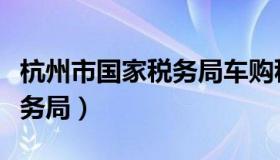 杭州市国家税务局车购税分局（杭州市国家税务局）