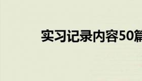 实习记录内容50篇（实习记录）