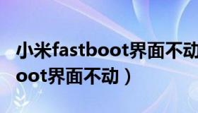 小米fastboot界面不动怎么退出（小米fastboot界面不动）