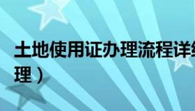 土地使用证办理流程详细介绍（土地使用证办理）