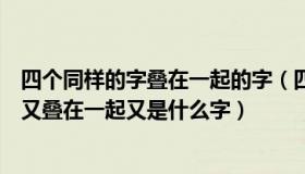 四个同样的字叠在一起的字（四个又叠在一起是什么字三个又叠在一起又是什么字）