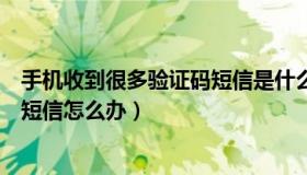 手机收到很多验证码短信是什么原因（手机收到很多验证码短信怎么办）