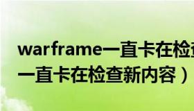 warframe一直卡在检查新内容（warframe一直卡在检查新内容）