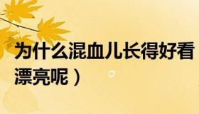 为什么混血儿长得好看（为什么混血儿都这么漂亮呢）