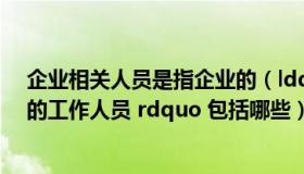 企业相关人员是指企业的（ldquo 公司 企业或者其他单位的工作人员 rdquo 包括哪些）