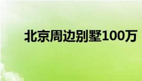 北京周边别墅100万（北京周边别墅）