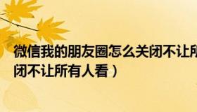 微信我的朋友圈怎么关闭不让所有人看（微信朋友圈怎么关闭不让所有人看）