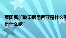 泰国新加坡印度尼西亚是什么歌名（泰国新加坡印度尼西亚是什么歌）