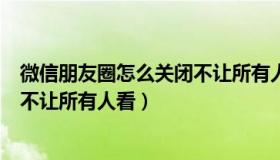 微信朋友圈怎么关闭不让所有人看见（微信朋友圈怎么关闭不让所有人看）