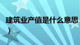 建筑业产值是什么意思（建筑业产值是指什么）