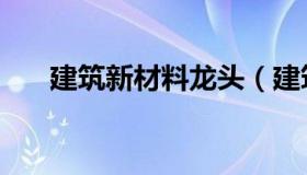 建筑新材料龙头（建筑新材料有哪些）