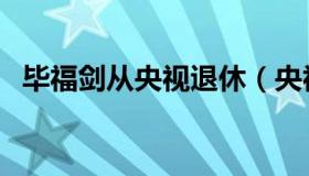 毕福剑从央视退休（央视毕福剑去世消息）