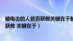 被电击的人能否获救关键在于触电的方式（被电击的人能否获救 关键在于）